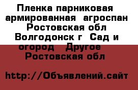 Пленка парниковая, армированная. агроспан - Ростовская обл., Волгодонск г. Сад и огород » Другое   . Ростовская обл.